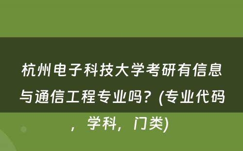 杭州电子科技大学考研有信息与通信工程专业吗？(专业代码，学科，门类) 