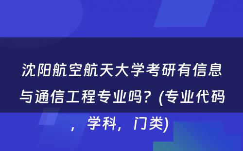 沈阳航空航天大学考研有信息与通信工程专业吗？(专业代码，学科，门类) 