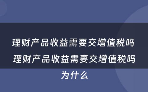 理财产品收益需要交增值税吗 理财产品收益需要交增值税吗为什么