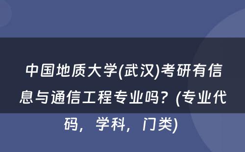 中国地质大学(武汉)考研有信息与通信工程专业吗？(专业代码，学科，门类) 