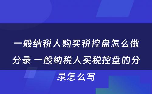 一般纳税人购买税控盘怎么做分录 一般纳税人买税控盘的分录怎么写