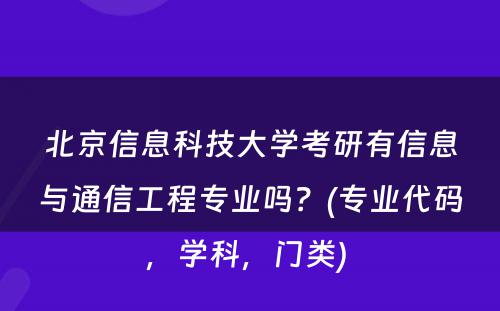 北京信息科技大学考研有信息与通信工程专业吗？(专业代码，学科，门类) 