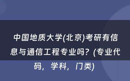 中国地质大学(北京)考研有信息与通信工程专业吗？(专业代码，学科，门类) 