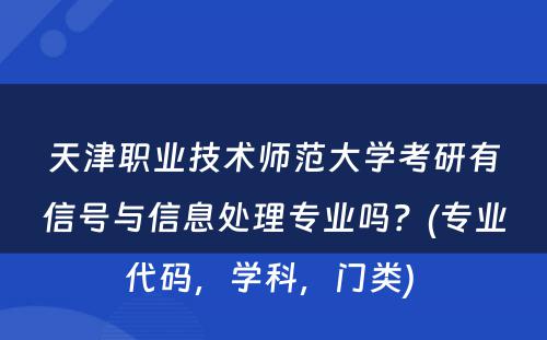 天津职业技术师范大学考研有信号与信息处理专业吗？(专业代码，学科，门类) 