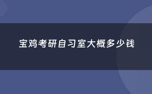 宝鸡考研自习室大概多少钱