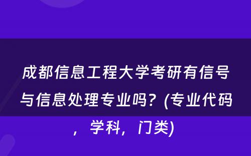 成都信息工程大学考研有信号与信息处理专业吗？(专业代码，学科，门类) 