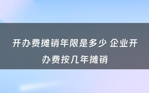 开办费摊销年限是多少 企业开办费按几年摊销