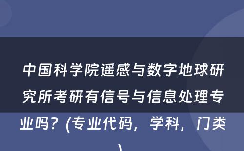 中国科学院遥感与数字地球研究所考研有信号与信息处理专业吗？(专业代码，学科，门类) 