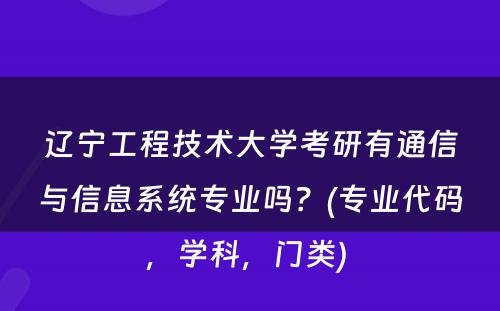 辽宁工程技术大学考研有通信与信息系统专业吗？(专业代码，学科，门类) 