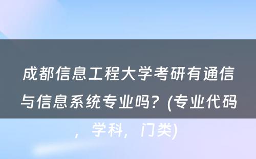 成都信息工程大学考研有通信与信息系统专业吗？(专业代码，学科，门类) 