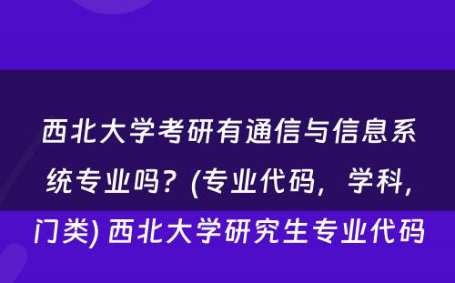 西北大学考研有通信与信息系统专业吗？(专业代码，学科，门类) 西北大学研究生专业代码