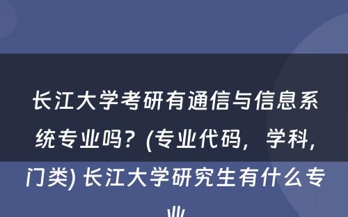 长江大学考研有通信与信息系统专业吗？(专业代码，学科，门类) 长江大学研究生有什么专业