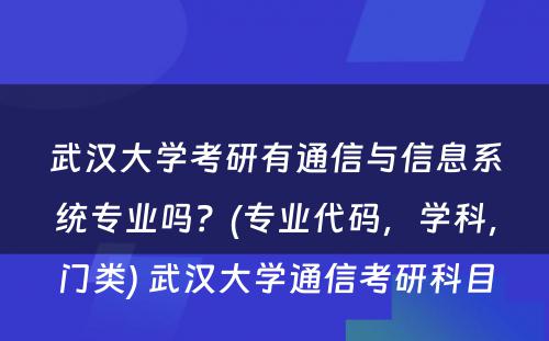 武汉大学考研有通信与信息系统专业吗？(专业代码，学科，门类) 武汉大学通信考研科目