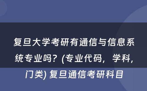 复旦大学考研有通信与信息系统专业吗？(专业代码，学科，门类) 复旦通信考研科目