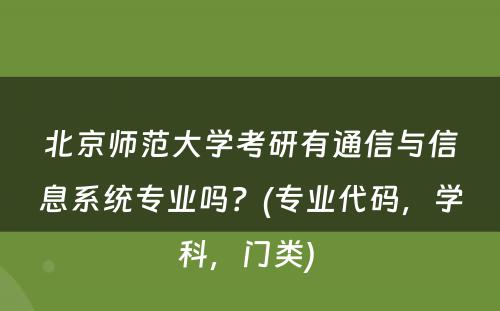 北京师范大学考研有通信与信息系统专业吗？(专业代码，学科，门类) 