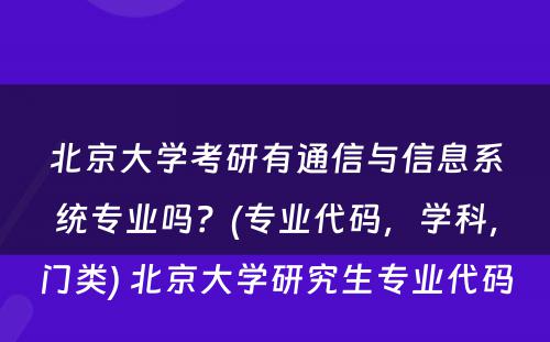 北京大学考研有通信与信息系统专业吗？(专业代码，学科，门类) 北京大学研究生专业代码