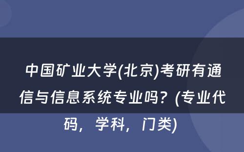 中国矿业大学(北京)考研有通信与信息系统专业吗？(专业代码，学科，门类) 