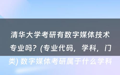 清华大学考研有数字媒体技术专业吗？(专业代码，学科，门类) 数字媒体考研属于什么学科