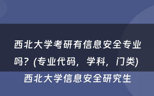 西北大学考研有信息安全专业吗？(专业代码，学科，门类) 西北大学信息安全研究生