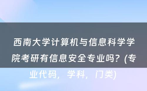 西南大学计算机与信息科学学院考研有信息安全专业吗？(专业代码，学科，门类) 