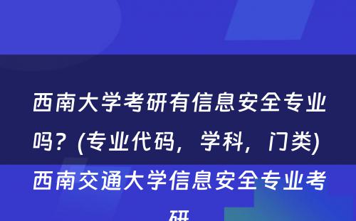 西南大学考研有信息安全专业吗？(专业代码，学科，门类) 西南交通大学信息安全专业考研