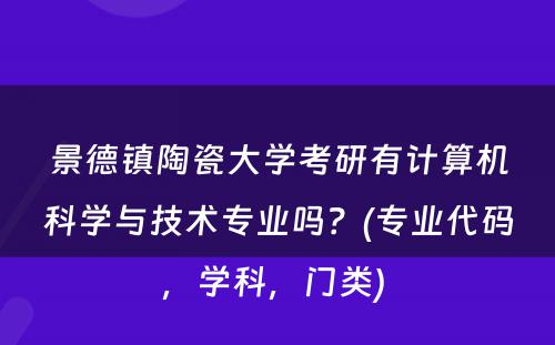 景德镇陶瓷大学考研有计算机科学与技术专业吗？(专业代码，学科，门类) 