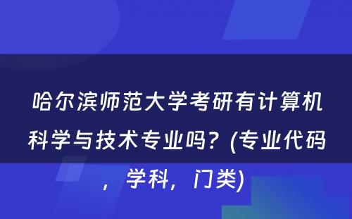 哈尔滨师范大学考研有计算机科学与技术专业吗？(专业代码，学科，门类) 