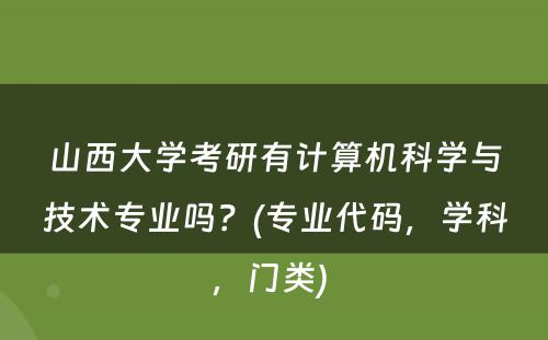 山西大学考研有计算机科学与技术专业吗？(专业代码，学科，门类) 