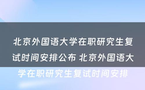 北京外国语大学在职研究生复试时间安排公布 北京外国语大学在职研究生复试时间安排