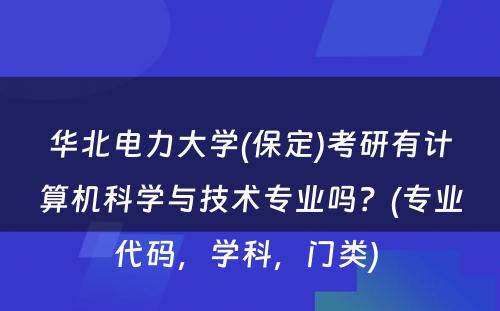 华北电力大学(保定)考研有计算机科学与技术专业吗？(专业代码，学科，门类) 