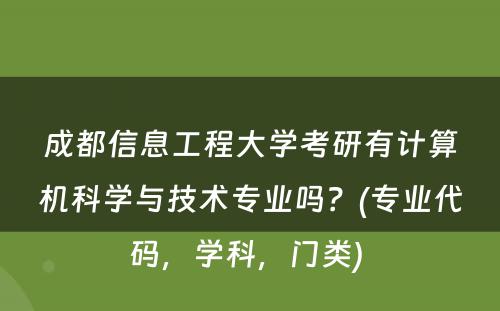 成都信息工程大学考研有计算机科学与技术专业吗？(专业代码，学科，门类) 