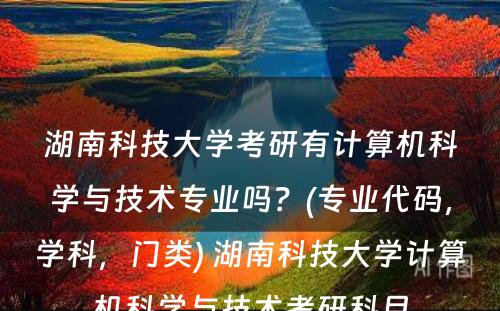 湖南科技大学考研有计算机科学与技术专业吗？(专业代码，学科，门类) 湖南科技大学计算机科学与技术考研科目