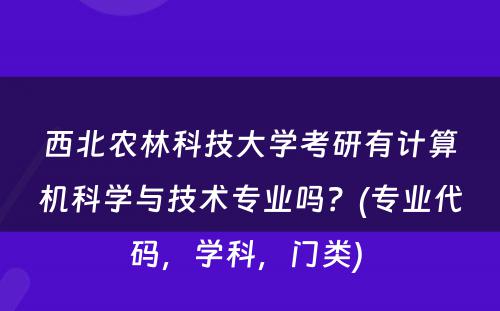 西北农林科技大学考研有计算机科学与技术专业吗？(专业代码，学科，门类) 