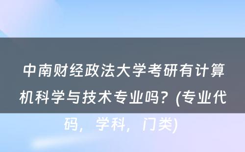 中南财经政法大学考研有计算机科学与技术专业吗？(专业代码，学科，门类) 