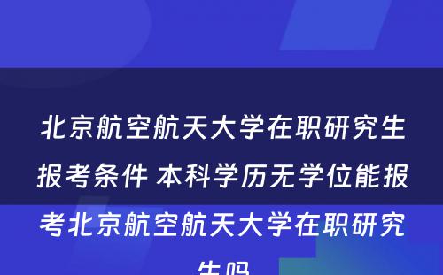 北京航空航天大学在职研究生报考条件 本科学历无学位能报考北京航空航天大学在职研究生吗