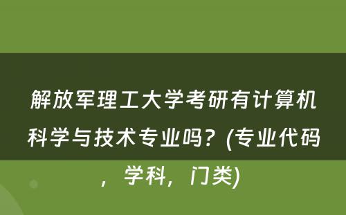 解放军理工大学考研有计算机科学与技术专业吗？(专业代码，学科，门类) 