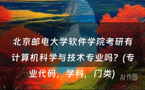 北京邮电大学软件学院考研有计算机科学与技术专业吗？(专业代码，学科，门类) 