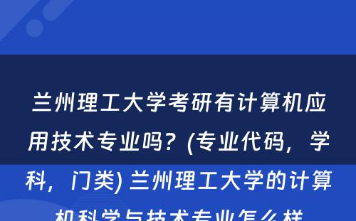 兰州理工大学考研有计算机应用技术专业吗？(专业代码，学科，门类) 兰州理工大学的计算机科学与技术专业怎么样