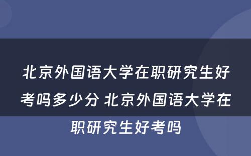 北京外国语大学在职研究生好考吗多少分 北京外国语大学在职研究生好考吗