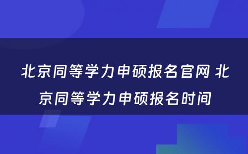 北京同等学力申硕报名官网 北京同等学力申硕报名时间