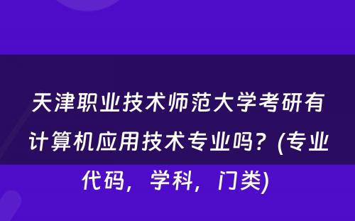 天津职业技术师范大学考研有计算机应用技术专业吗？(专业代码，学科，门类) 