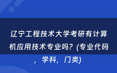 辽宁工程技术大学考研有计算机应用技术专业吗？(专业代码，学科，门类) 