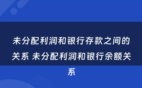 未分配利润和银行存款之间的关系 未分配利润和银行余额关系