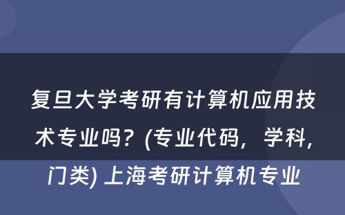 复旦大学考研有计算机应用技术专业吗？(专业代码，学科，门类) 上海考研计算机专业