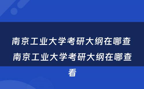 南京工业大学考研大纲在哪查 南京工业大学考研大纲在哪查看