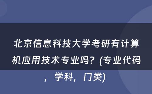 北京信息科技大学考研有计算机应用技术专业吗？(专业代码，学科，门类) 