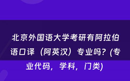 北京外国语大学考研有阿拉伯语口译（阿英汉）专业吗？(专业代码，学科，门类) 