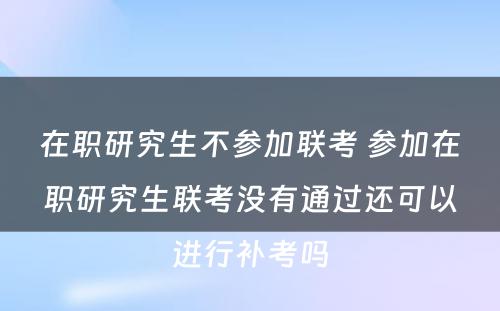 在职研究生不参加联考 参加在职研究生联考没有通过还可以进行补考吗