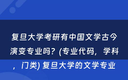 复旦大学考研有中国文学古今演变专业吗？(专业代码，学科，门类) 复旦大学的文学专业