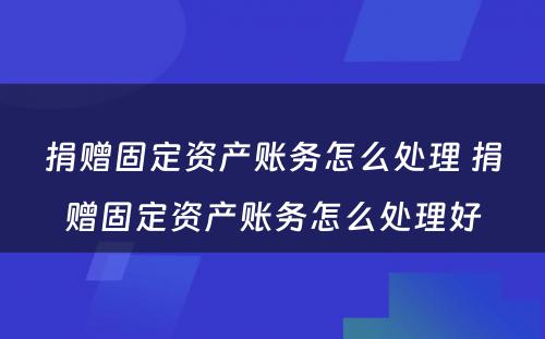 捐赠固定资产账务怎么处理 捐赠固定资产账务怎么处理好